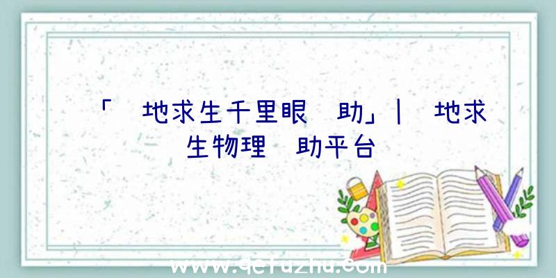 「绝地求生千里眼辅助」|绝地求生物理辅助平台